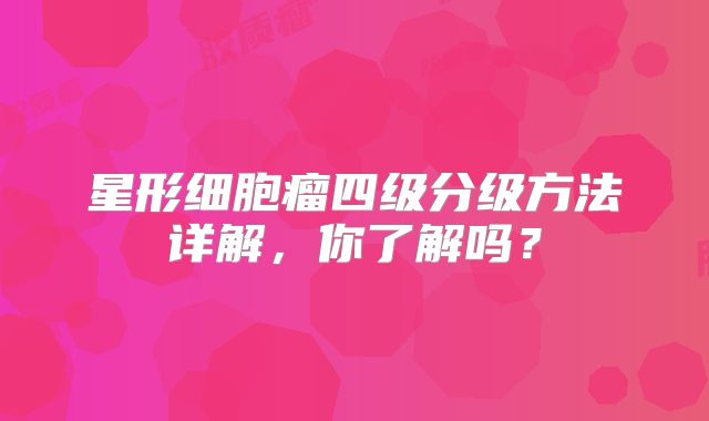 星形细胞瘤四级分级方法详解，你了解吗？