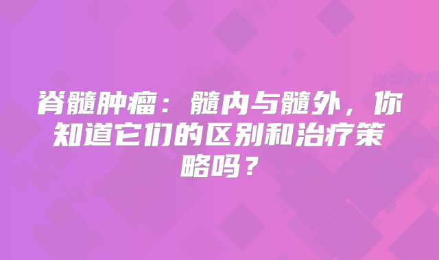 脊髓肿瘤：髓内与髓外，你知道它们的区别和治疗策略吗？