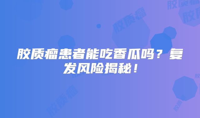 胶质瘤患者能吃香瓜吗？复发风险揭秘！