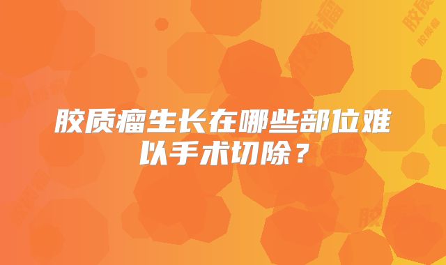 胶质瘤生长在哪些部位难以手术切除？