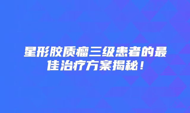 星形胶质瘤三级患者的最佳治疗方案揭秘！