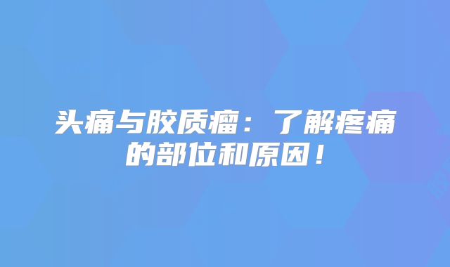 头痛与胶质瘤：了解疼痛的部位和原因！