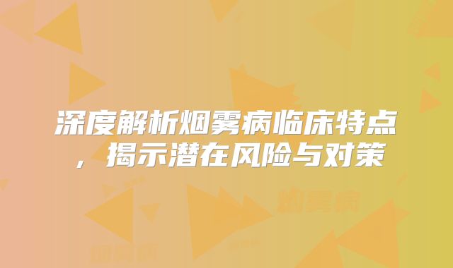 深度解析烟雾病临床特点，揭示潜在风险与对策