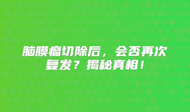 脑膜瘤切除后，会否再次复发？揭秘真相！
