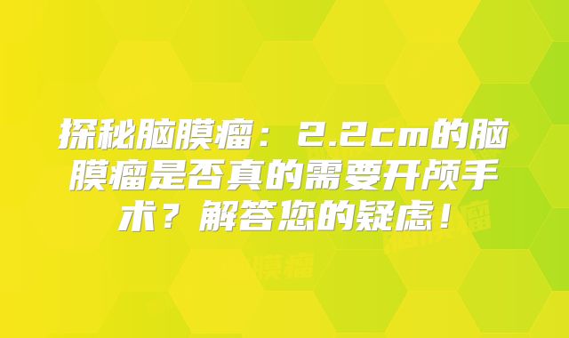探秘脑膜瘤：2.2cm的脑膜瘤是否真的需要开颅手术？解答您的疑虑！