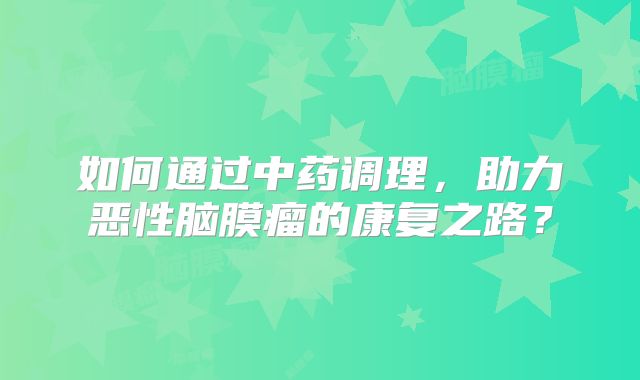 如何通过中药调理，助力恶性脑膜瘤的康复之路？