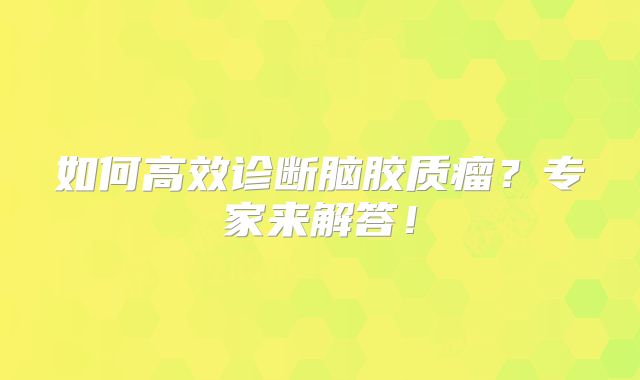 如何高效诊断脑胶质瘤？专家来解答！