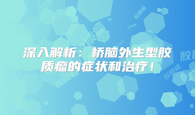 深入解析：桥脑外生型胶质瘤的症状和治疗！