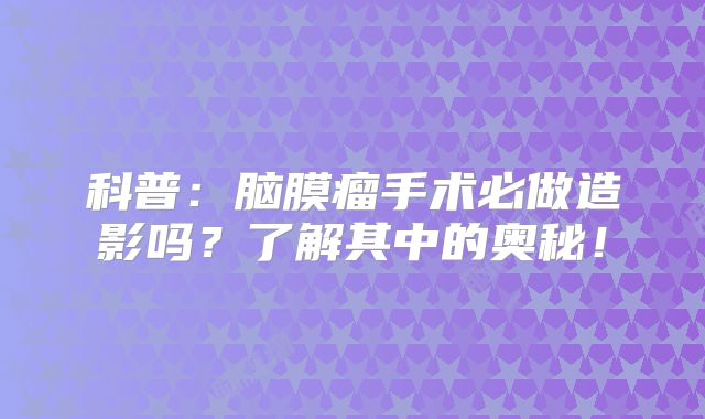 科普：脑膜瘤手术必做造影吗？了解其中的奥秘！