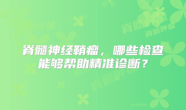 脊髓神经鞘瘤，哪些检查能够帮助精准诊断？