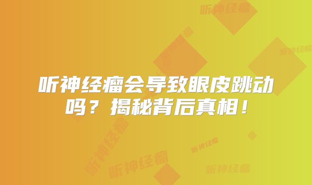 听神经瘤会导致眼皮跳动吗？揭秘背后真相！