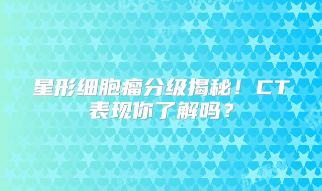 星形细胞瘤分级揭秘！CT表现你了解吗？