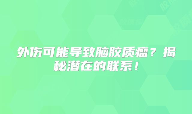 外伤可能导致脑胶质瘤？揭秘潜在的联系！