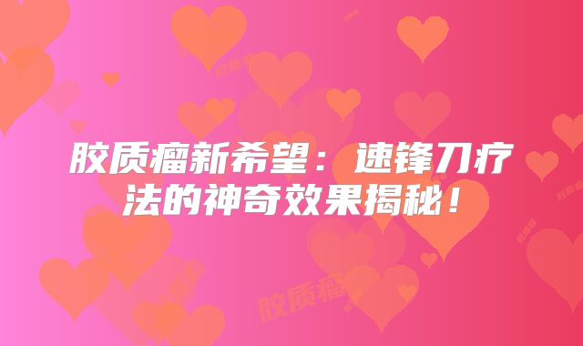 胶质瘤新希望：速锋刀疗法的神奇效果揭秘！