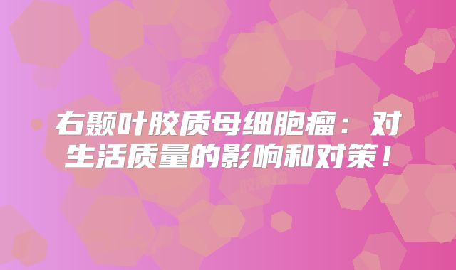 右颞叶胶质母细胞瘤：对生活质量的影响和对策！