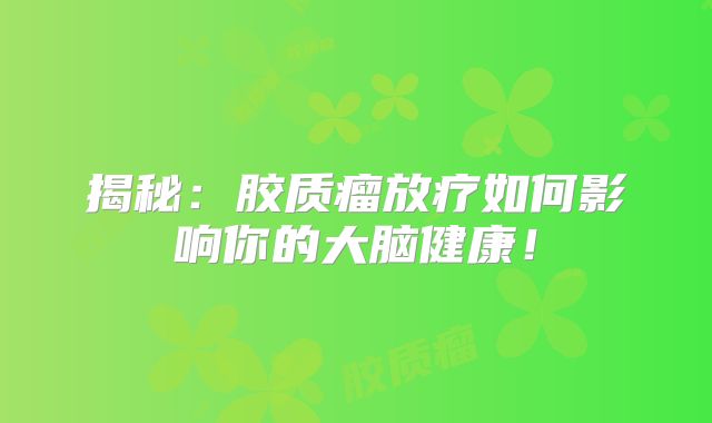 揭秘：胶质瘤放疗如何影响你的大脑健康！