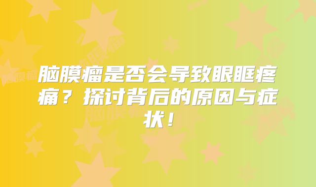 脑膜瘤是否会导致眼眶疼痛？探讨背后的原因与症状！
