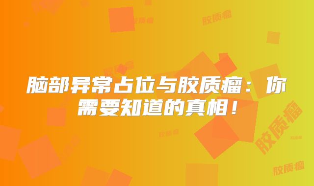 脑部异常占位与胶质瘤：你需要知道的真相！