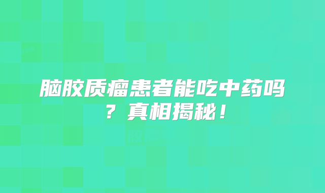 脑胶质瘤患者能吃中药吗？真相揭秘！