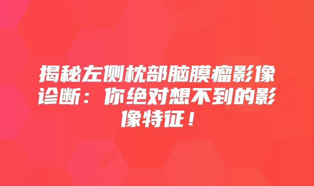 揭秘左侧枕部脑膜瘤影像诊断：你绝对想不到的影像特征！