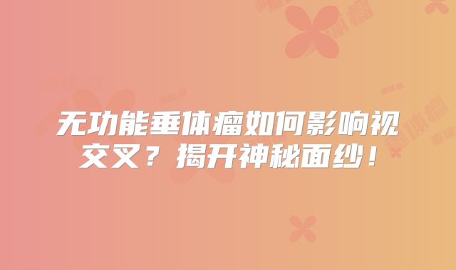 无功能垂体瘤如何影响视交叉？揭开神秘面纱！