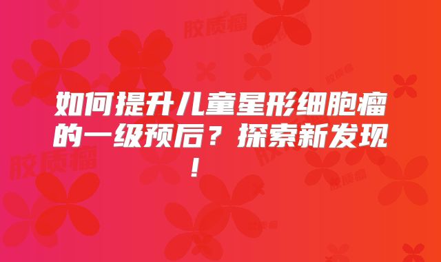 如何提升儿童星形细胞瘤的一级预后？探索新发现！  