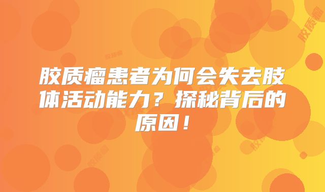 胶质瘤患者为何会失去肢体活动能力？探秘背后的原因！