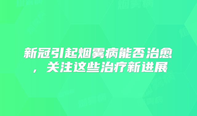 新冠引起烟雾病能否治愈，关注这些治疗新进展