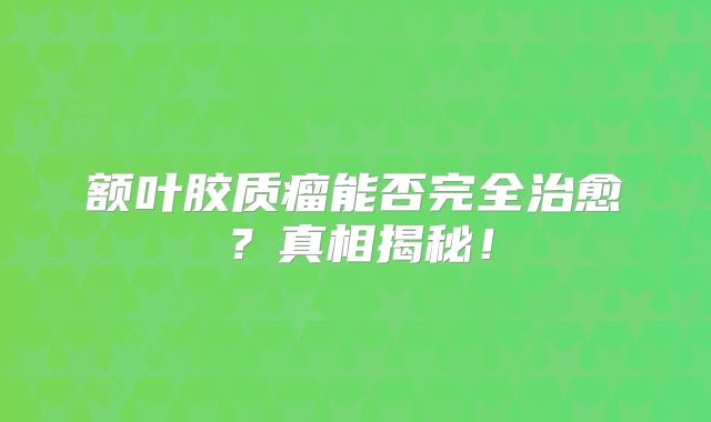 额叶胶质瘤能否完全治愈？真相揭秘！