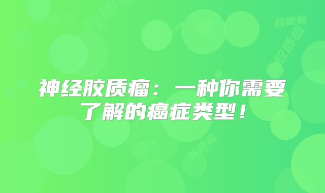 神经胶质瘤：一种你需要了解的癌症类型！