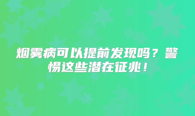 烟雾病可以提前发现吗？警惕这些潜在征兆！