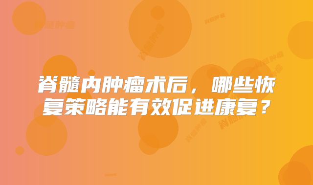 脊髓内肿瘤术后，哪些恢复策略能有效促进康复？