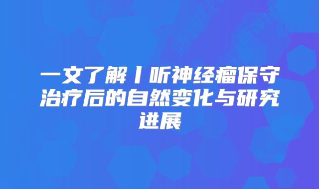 一文了解丨听神经瘤保守治疗后的自然变化与研究进展