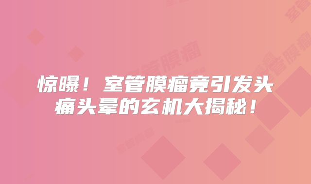 惊曝！室管膜瘤竟引发头痛头晕的玄机大揭秘！