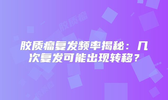 胶质瘤复发频率揭秘：几次复发可能出现转移？