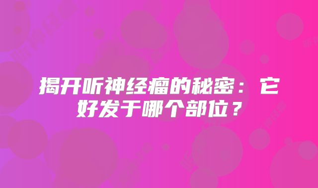 揭开听神经瘤的秘密：它好发于哪个部位？