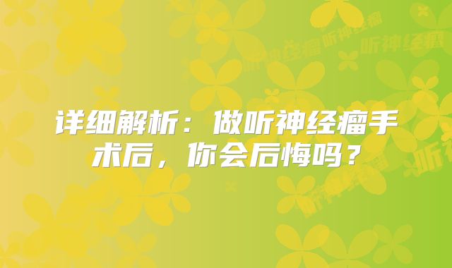 详细解析：做听神经瘤手术后，你会后悔吗？