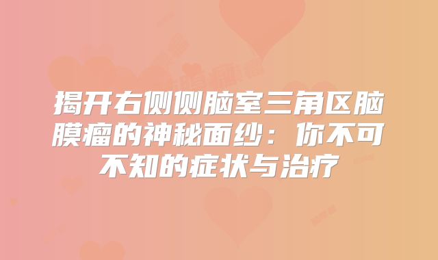 揭开右侧侧脑室三角区脑膜瘤的神秘面纱：你不可不知的症状与治疗
