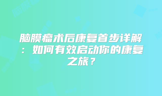 脑膜瘤术后康复首步详解：如何有效启动你的康复之旅？