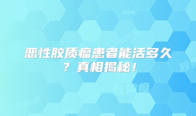 恶性胶质瘤患者能活多久？真相揭秘！