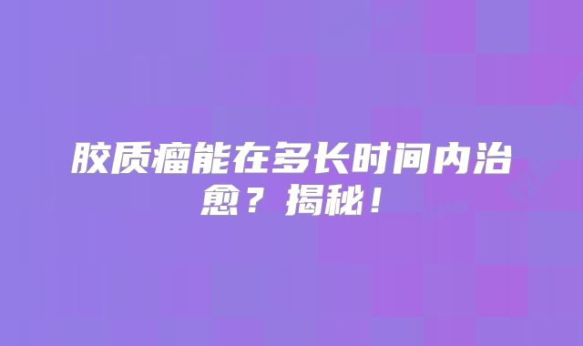 胶质瘤能在多长时间内治愈？揭秘！