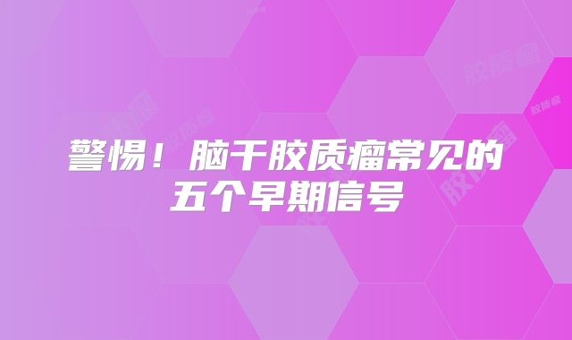警惕！脑干胶质瘤常见的五个早期信号