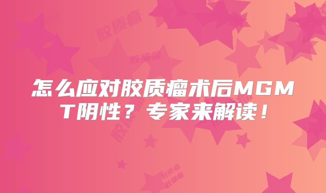 怎么应对胶质瘤术后MGMT阴性？专家来解读！