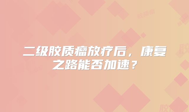 二级胶质瘤放疗后，康复之路能否加速？
