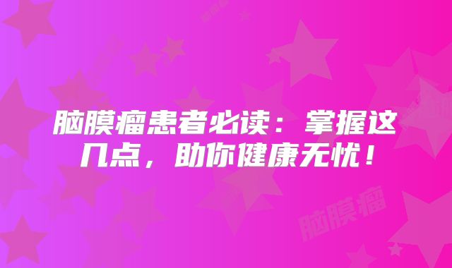 脑膜瘤患者必读：掌握这几点，助你健康无忧！