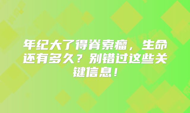 年纪大了得脊索瘤，生命还有多久？别错过这些关键信息！