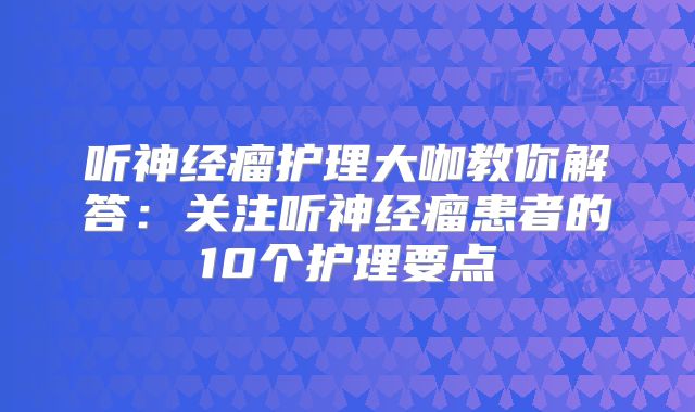 听神经瘤护理大咖教你解答：关注听神经瘤患者的10个护理要点