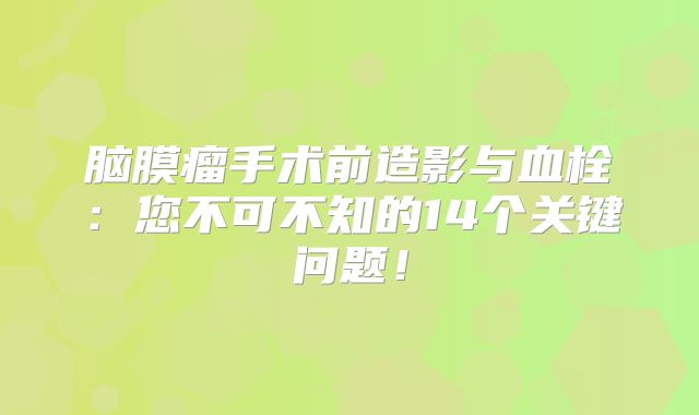 脑膜瘤手术前造影与血栓：您不可不知的14个关键问题！