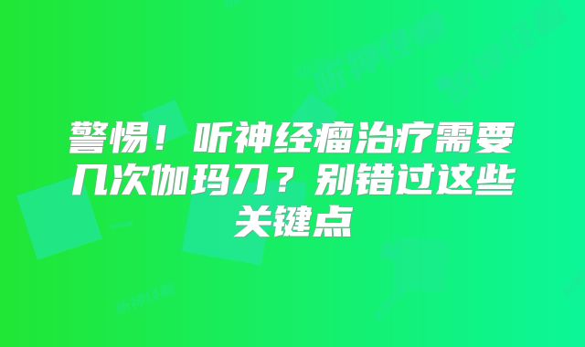 警惕！听神经瘤治疗需要几次伽玛刀？别错过这些关键点