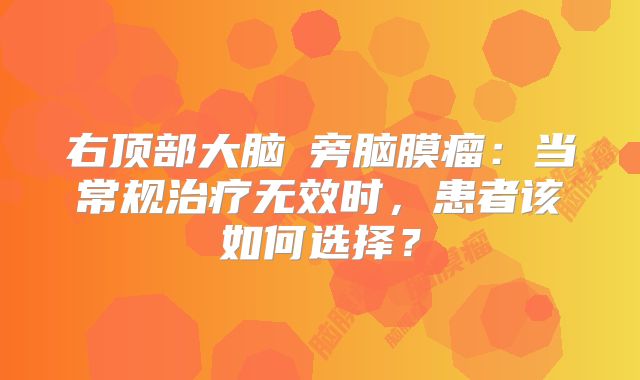 右顶部大脑鎌旁脑膜瘤：当常规治疗无效时，患者该如何选择？